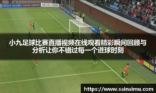小九足球比赛直播视频在线观看精彩瞬间回顾与分析让你不错过每一个进球时刻