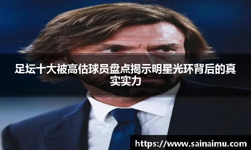 足坛十大被高估球员盘点揭示明星光环背后的真实实力