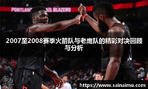 2007至2008赛季火箭队与老鹰队的精彩对决回顾与分析