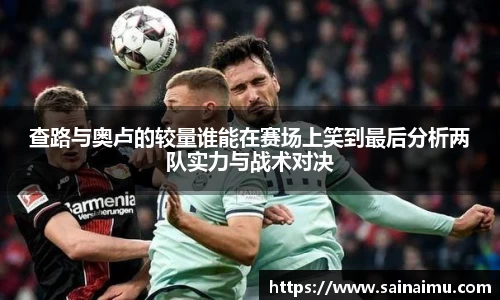查路与奥卢的较量谁能在赛场上笑到最后分析两队实力与战术对决