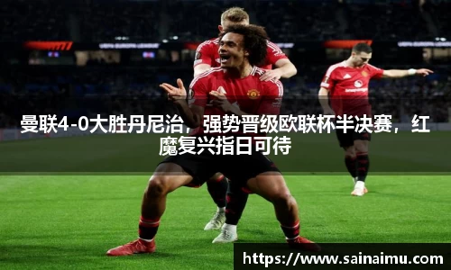 曼联4-0大胜丹尼治，强势晋级欧联杯半决赛，红魔复兴指日可待